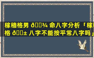 稼穑格男 🌾 命八字分析「稼穑格 🐱 八字不能按平常八字吗」